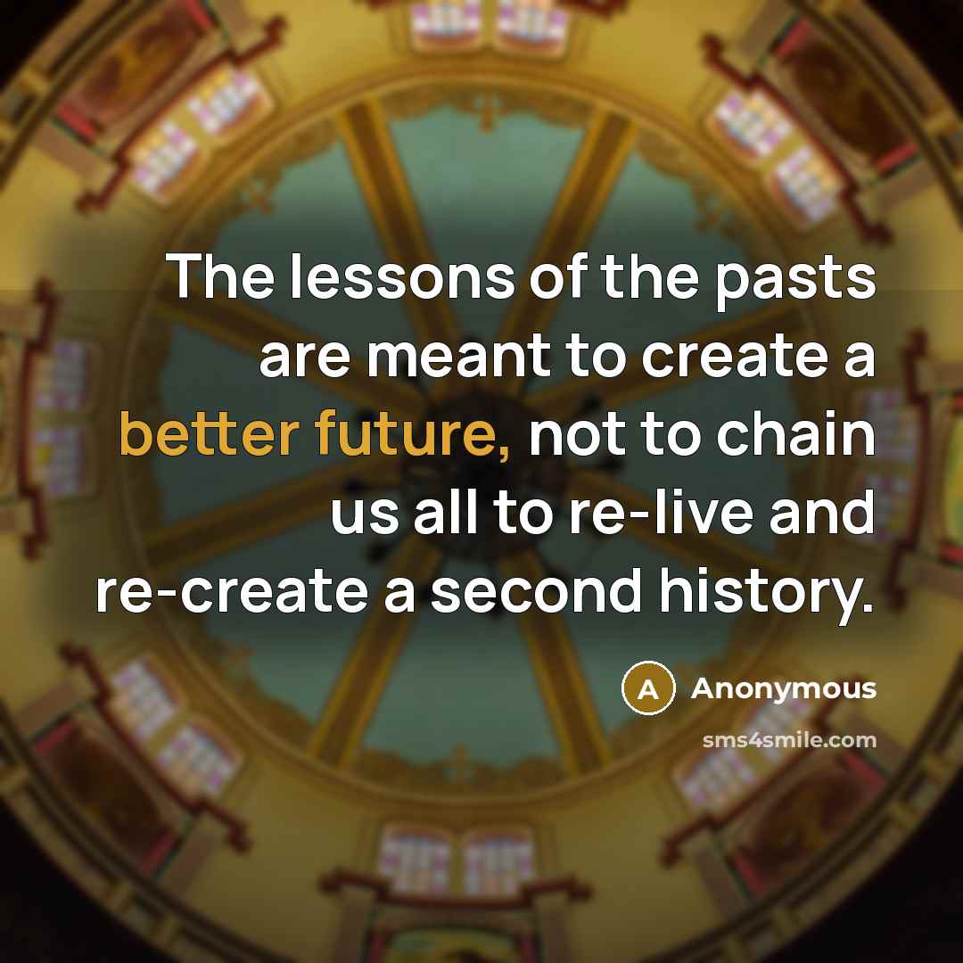 “The lessons of the pasts are meant to create a better future, not to chain us all to re-live and re-create a second history.” quote by Anonymous