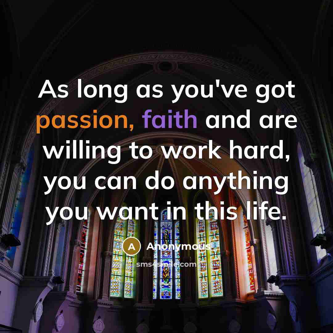“As long as you've got passion, faith and are willing to work hard, you can do anything you want in this life.” quote by Anonymous