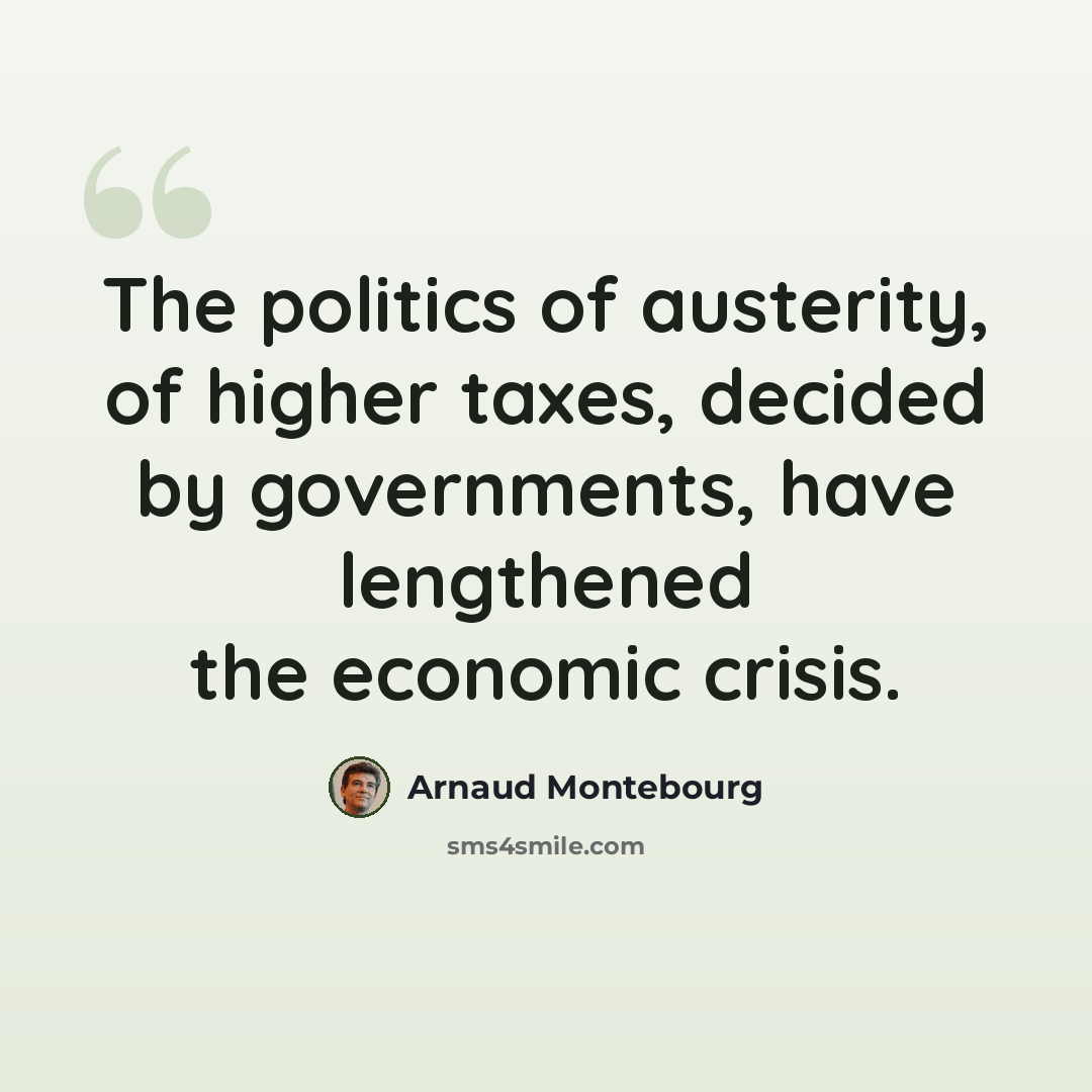 “The politics of austerity, of higher taxes, decided by governments, have lengthened the economic crisis.” quote by Arnaud Montebourg