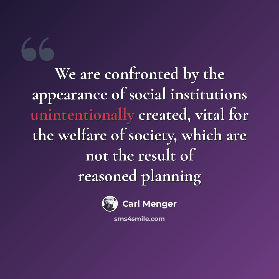 “We are confronted by the appearance of social institutions unintentionally created, vital for the welfare of society, which are not the result of reasoned planning” quote by Carl Menger