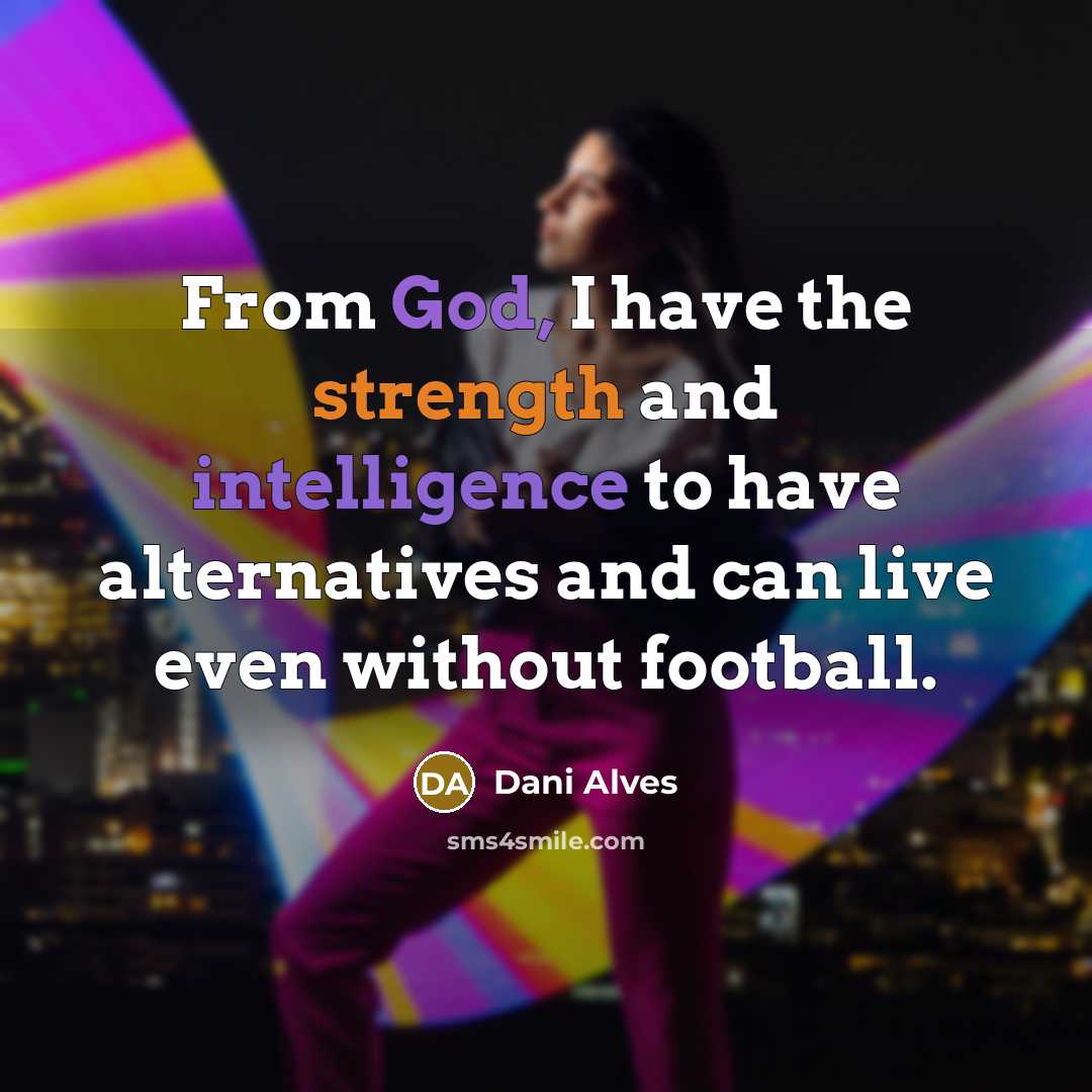 “From God, I have the strength and intelligence to have alternatives and can live even without football.” quote by Dani Alves