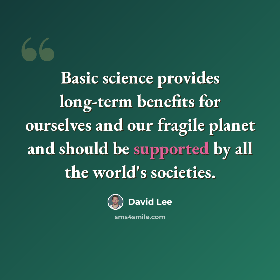 “Basic science provides long-term benefits for ourselves and our fragile planet and should be supported by all the world's societies.” quote by David Lee