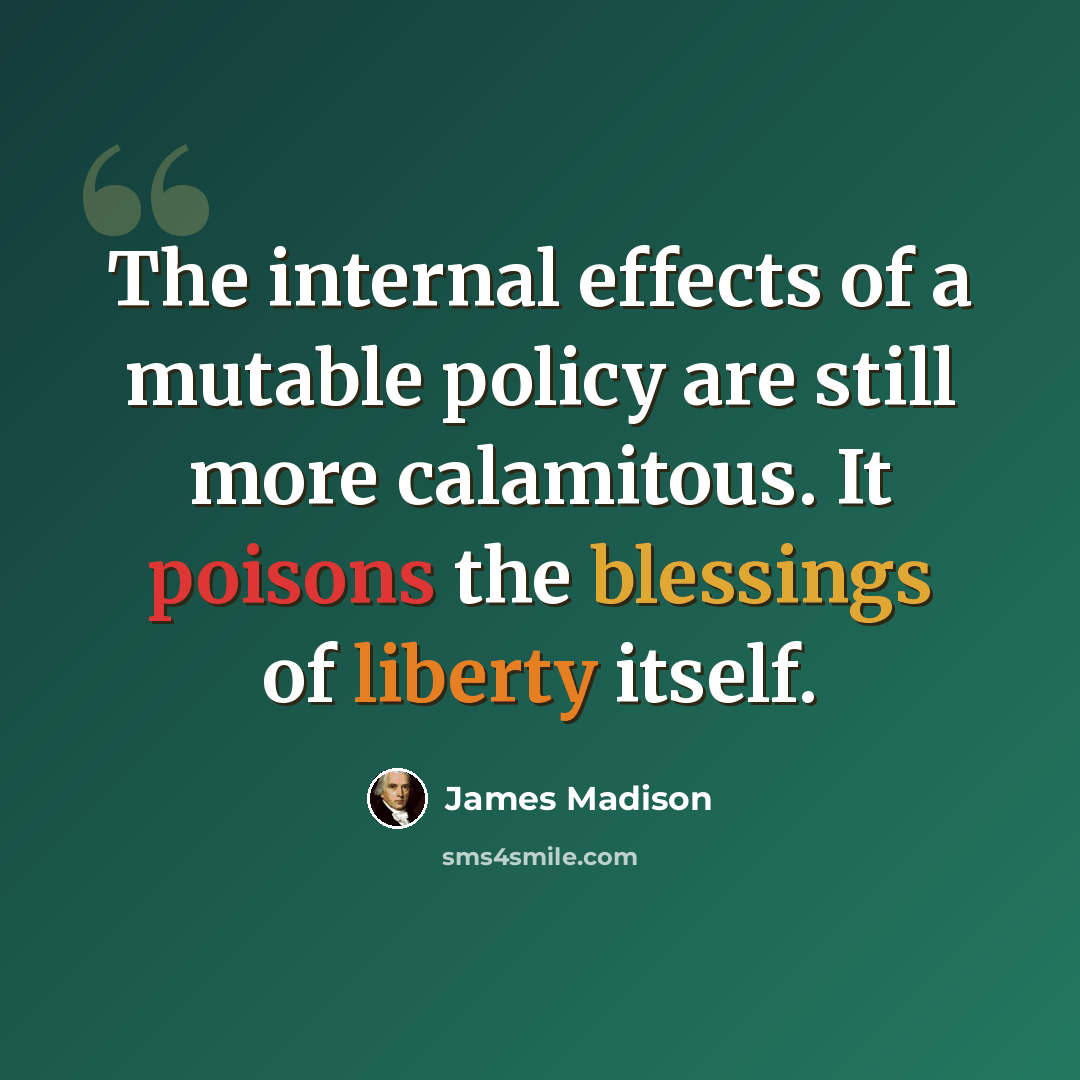 “The internal effects of a mutable policy are still more calamitous. It poisons the blessings of liberty itself.” quote by James Madison
