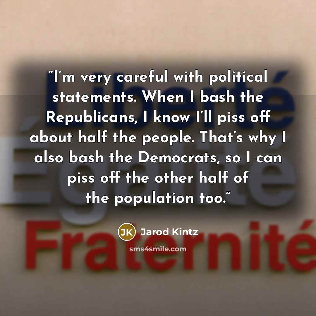 “I’m very careful with political statements. When I bash the Republicans, I know I’ll piss off about half the people. That’s why I also bash the Democrats, so I can piss off the other half of the population too.” quote by Jarod Kintz