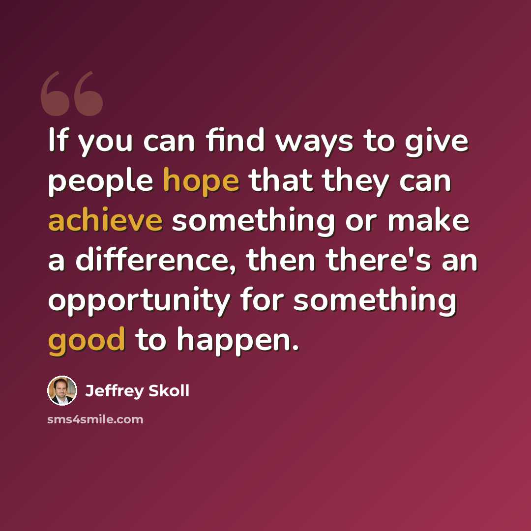“If you can find ways to give people hope that they can achieve something or make a difference, then there's an opportunity for something good to happen.” quote by Jeffrey Skoll