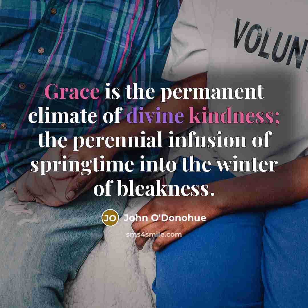 “Grace is the permanent climate of divine kindness; the perennial infusion of springtime into the winter of bleakness.” quote by John O'Donohue
