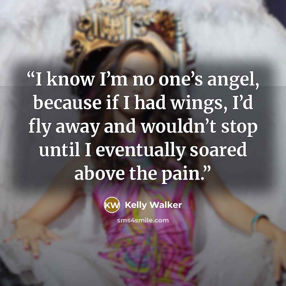 “I know I’m no one’s angel, because if I had wings, I’d fly away and wouldn’t stop until I eventually soared above the pain.” quote by Kelly Walker