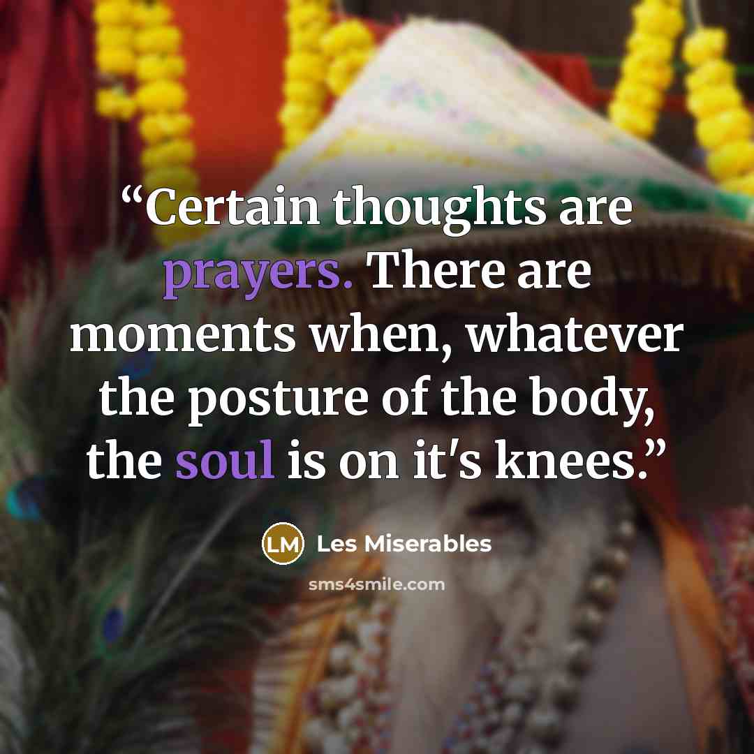 “Certain thoughts are prayers. There are moments when, whatever the posture of the body, the soul is on it's knees.” quote by Les Miserables