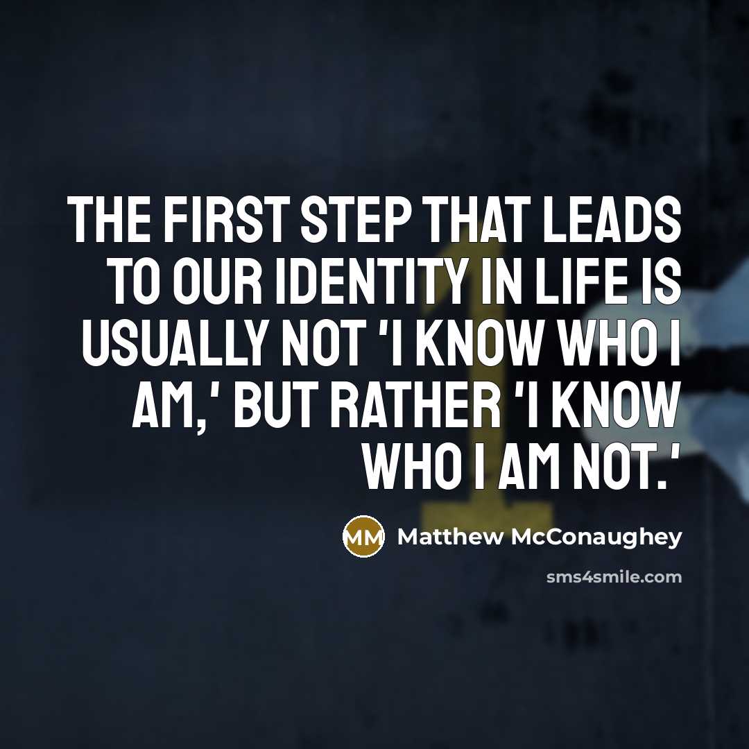 “The first step that leads to our identity in life is usually not 'I know who I am,' but rather 'I know who I am not.'” quote by Matthew McConaughey