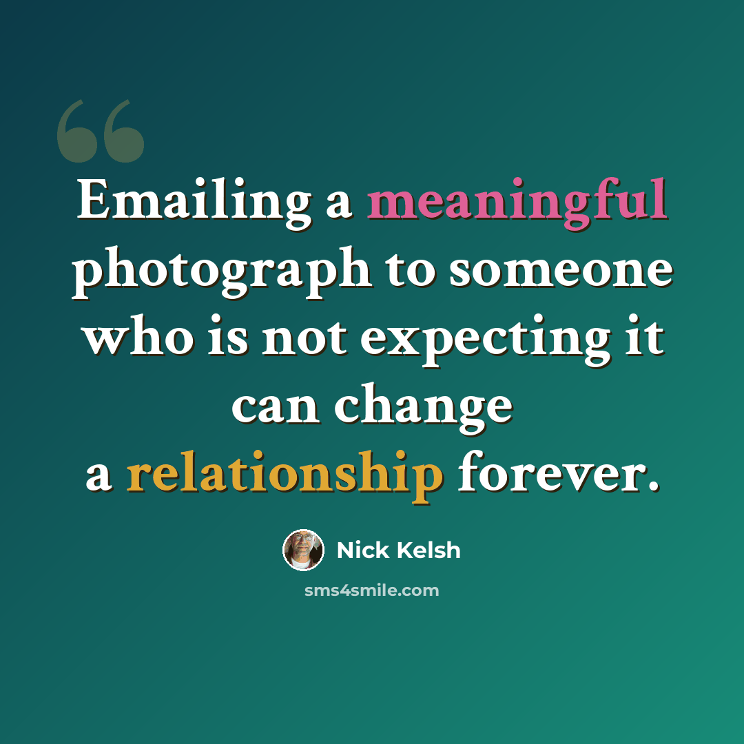“Emailing a meaningful photograph to someone who is not expecting it can change a relationship forever.” quote by Nick Kelsh