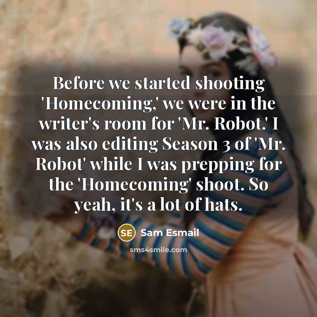 “Before we started shooting 'Homecoming,' we were in the writer's room for 'Mr. Robot.' I was also editing Season 3 of 'Mr. Robot' while I was prepping for the 'Homecoming' shoot. So yeah, it's a lot of hats.” quote by Sam Esmail
