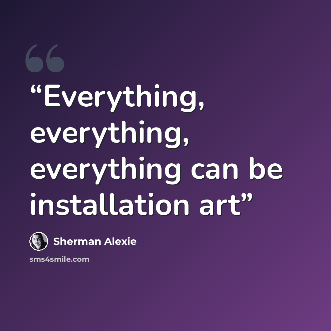 “Everything, everything, everything can be installation art” quote by Sherman Alexie