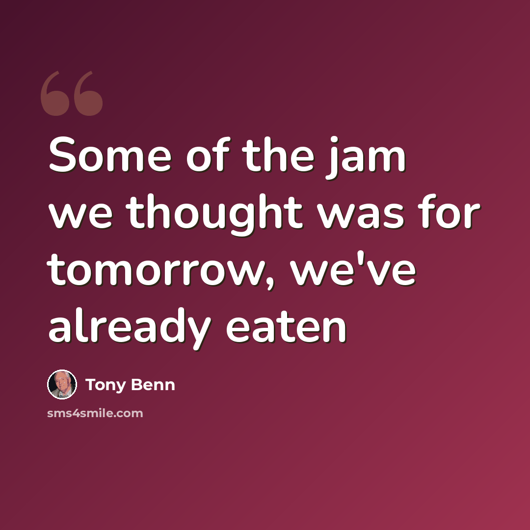 “Some of the jam we thought was for tomorrow, we've already eaten” quote by Tony Benn