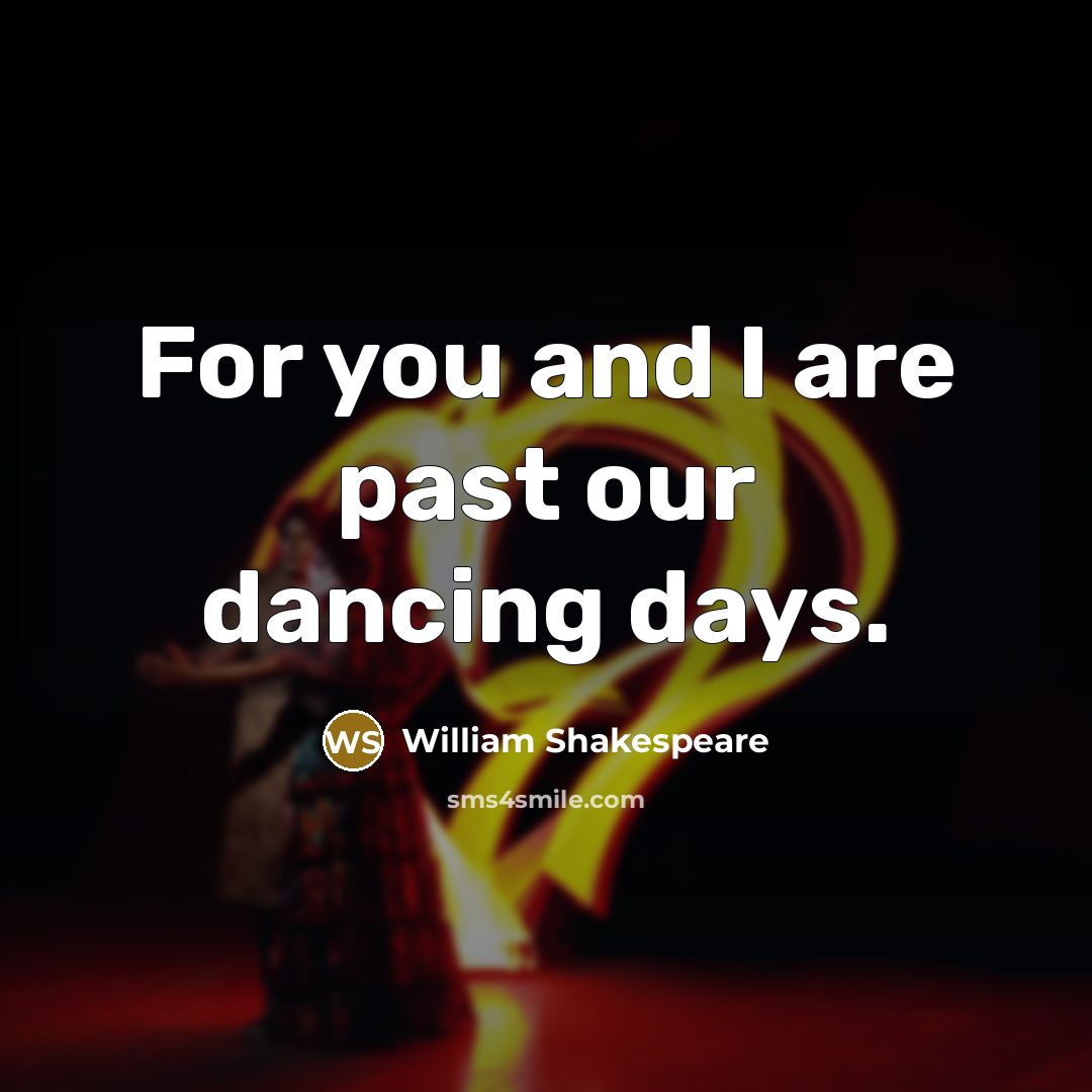“For you and I are past our dancing days.” quote by William Shakespeare
