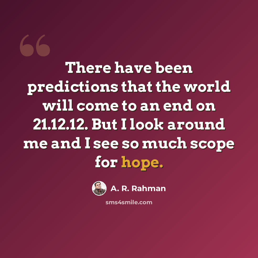 “There have been predictions that the world will come to an end on 21.12.12. But I look around me and I see so much scope for hope.” quote by A. R. Rahman
