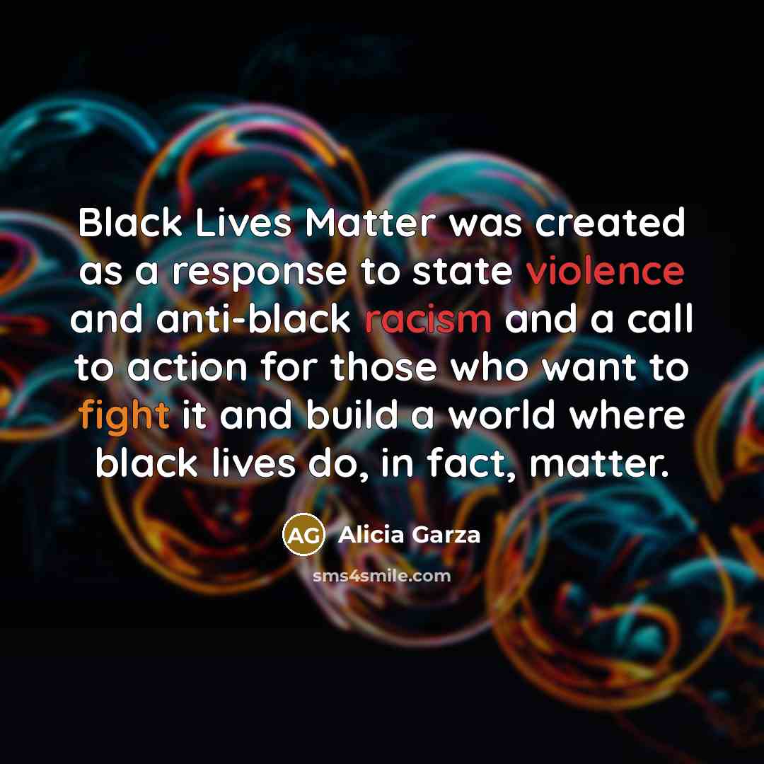 “Black Lives Matter was created as a response to state violence and anti-black racism and a call to action for those who want to fight it and build a world where black lives do, in fact, matter.” quote by Alicia Garza