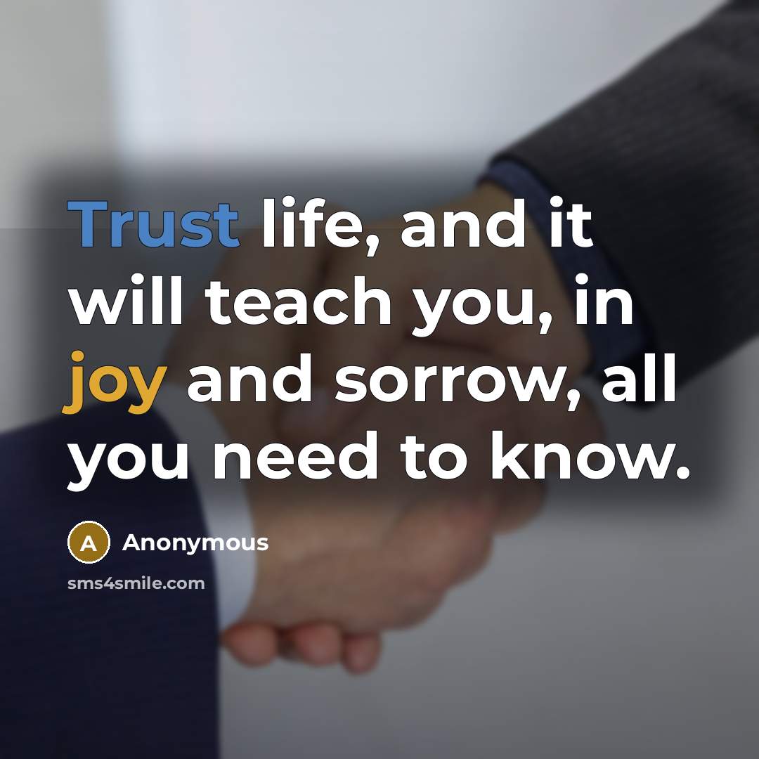 “Trust life, and it will teach you, in joy and sorrow, all you need to know.” quote by Anonymous
