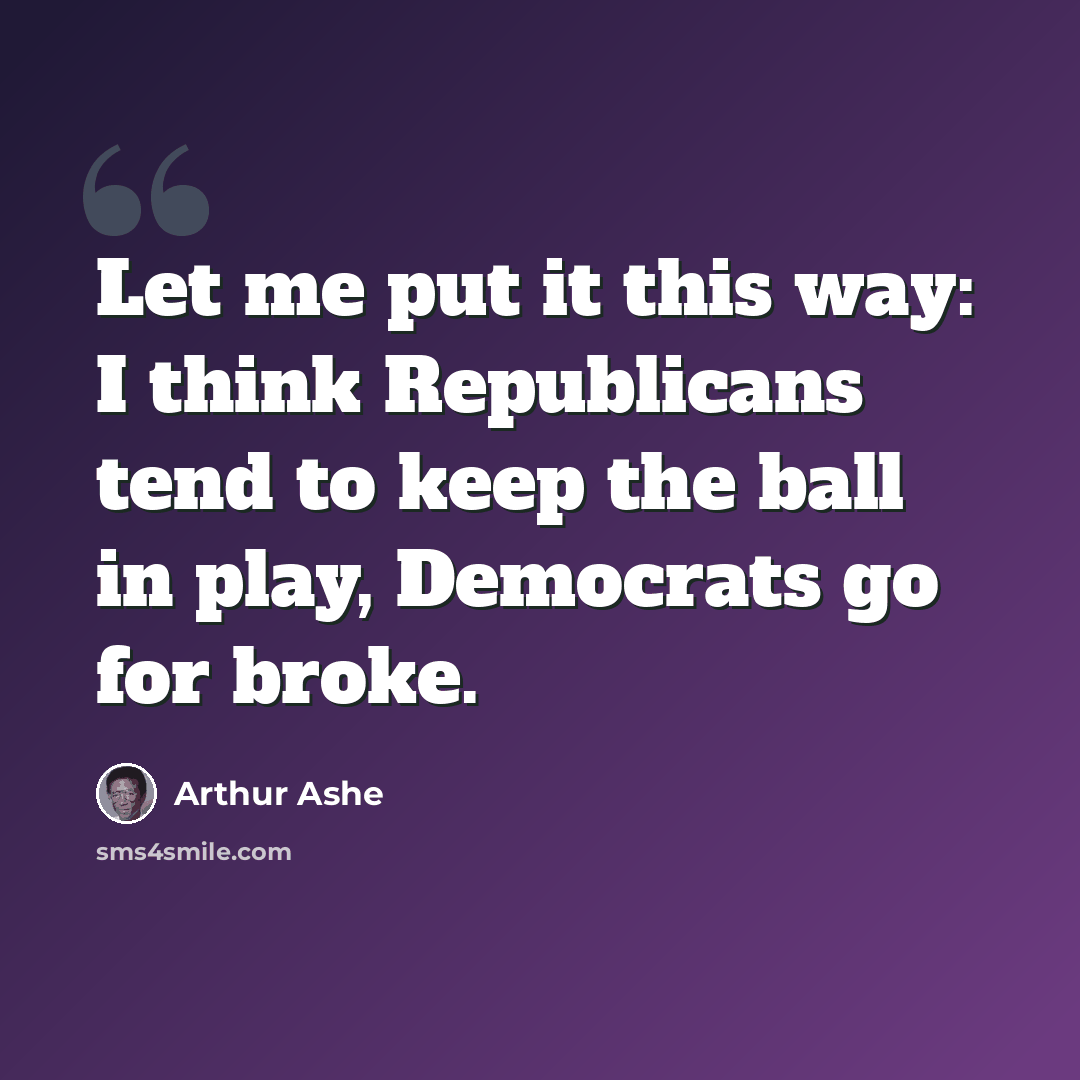 “Let me put it this way: I think Republicans tend to keep the ball in play, Democrats go for broke.” quote by Arthur Ashe