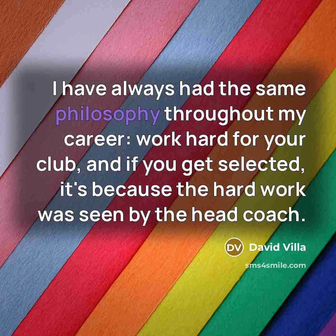 “I have always had the same philosophy throughout my career: work hard for your club, and if you get selected, it's because the hard work was seen by the head coach.” quote by David Villa