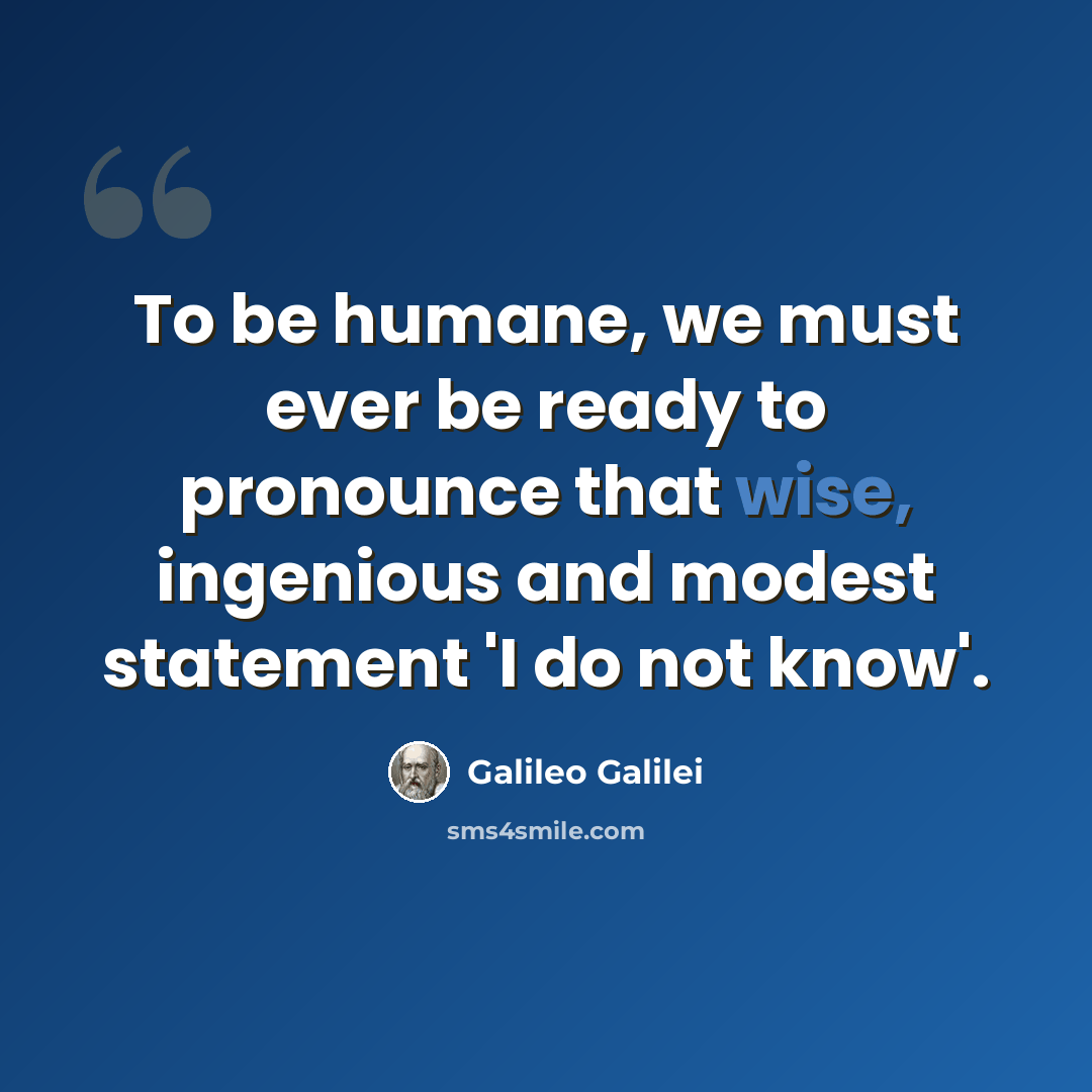 “To be humane, we must ever be ready to pronounce that wise, ingenious and modest statement 'I do not know'.” quote by Galileo Galilei