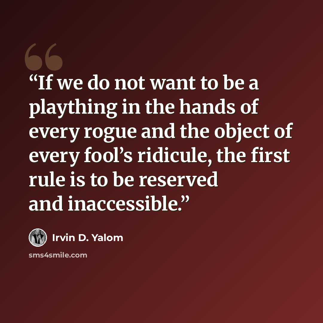 “If we do not want to be a plaything in the hands of every rogue and the object of every fool’s ridicule, the first rule is to be reserved and inaccessible.” quote by Irvin D. Yalom