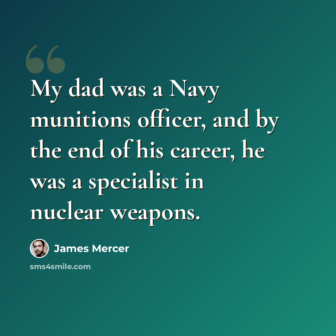 “My dad was a Navy munitions officer, and by the end of his career, he was a specialist in nuclear weapons.” quote by James Mercer