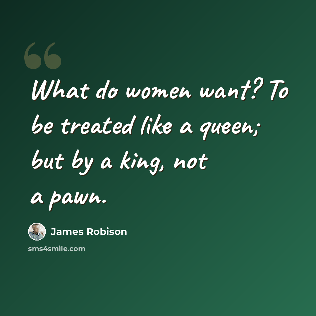 “What do women want? To be treated like a queen; but by a king, not a pawn.” quote by James Robison