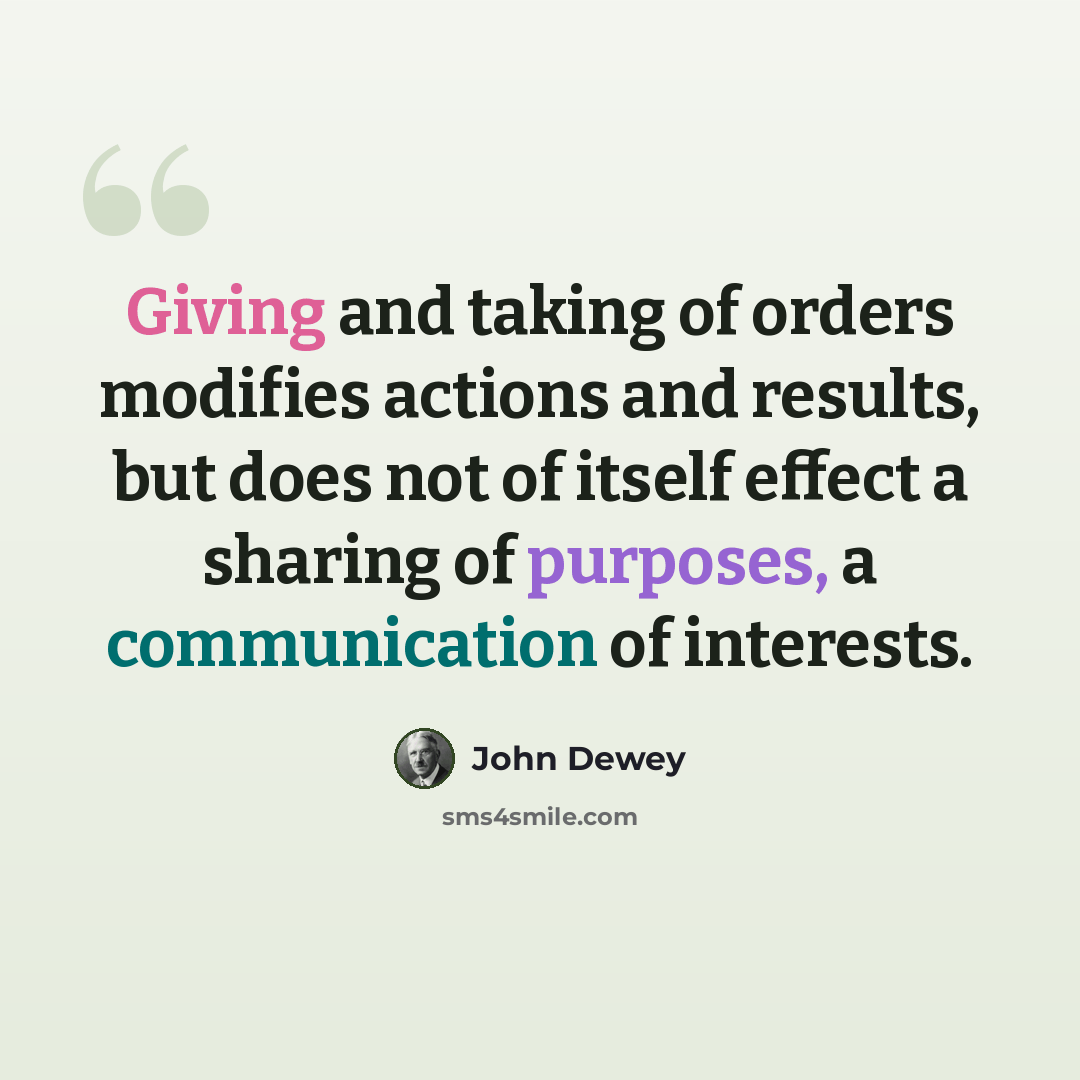 “Giving and taking of orders modifies actions and results, but does not of itself effect a sharing of purposes, a communication of interests.” quote by John Dewey