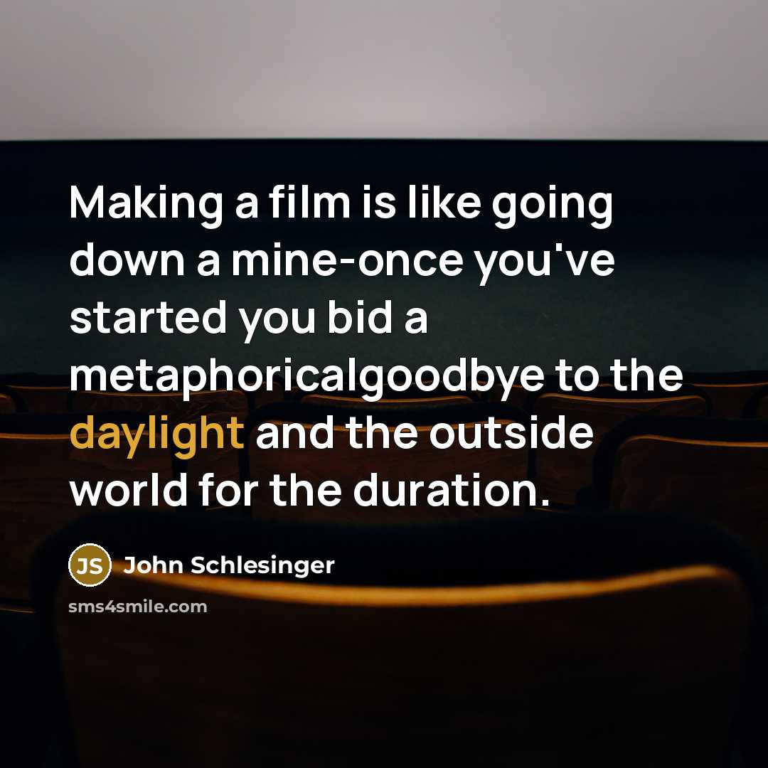 “Making a film is like going down a mine-once you've started you bid a metaphoricalgoodbye to the daylight and the outside world for the duration.” quote by John Schlesinger