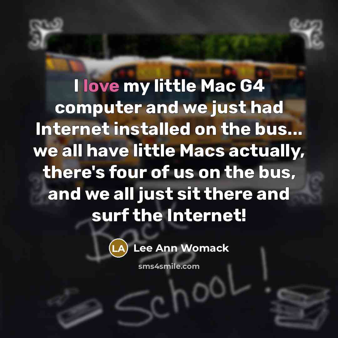 “I love my little Mac G4 computer and we just had Internet installed on the bus... we all have little Macs actually, there's four of us on the bus, and we all just sit there and surf the Internet!” quote by Lee Ann Womack