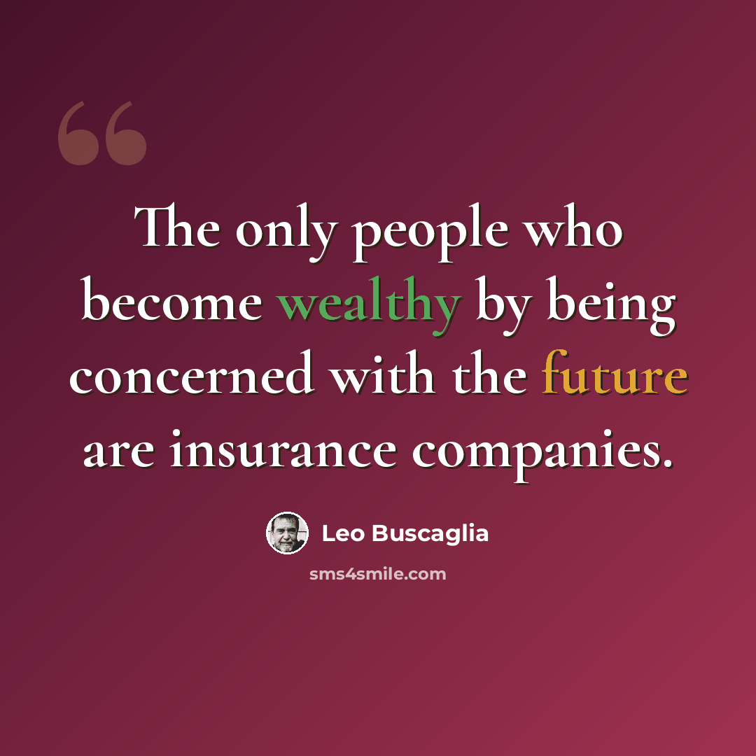 “The only people who become wealthy by being concerned with the future are insurance companies.” quote by Leo Buscaglia