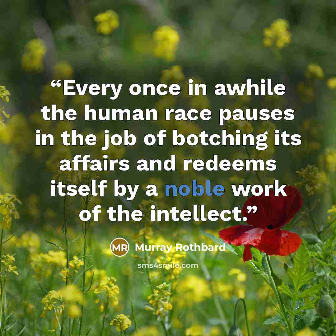 “Every once in awhile the human race pauses in the job of botching its affairs and redeems itself by a noble work of the intellect.” quote by Murray Rothbard
