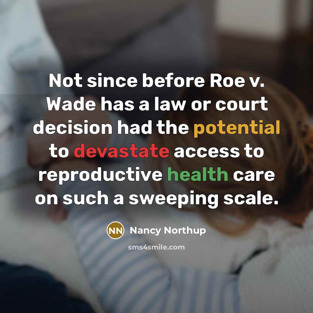 “Not since before Roe v. Wade has a law or court decision had the potential to devastate access to reproductive health care on such a sweeping scale.” quote by Nancy Northup