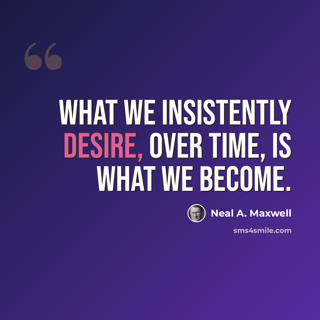 “What we insistently desire, over time, is what we become.” quote by Neal A. Maxwell