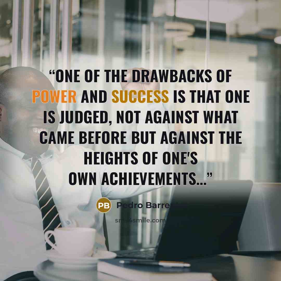 “One of the drawbacks of power and success is that one is judged, not against what came before but against the heights of one's own achievements…” quote by Pedro Barrento