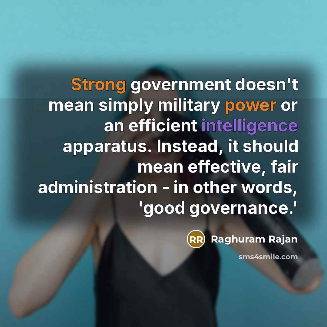 “Strong government doesn't mean simply military power or an efficient intelligence apparatus. Instead, it should mean effective, fair administration - in other words, 'good governance.'” quote by Raghuram Rajan