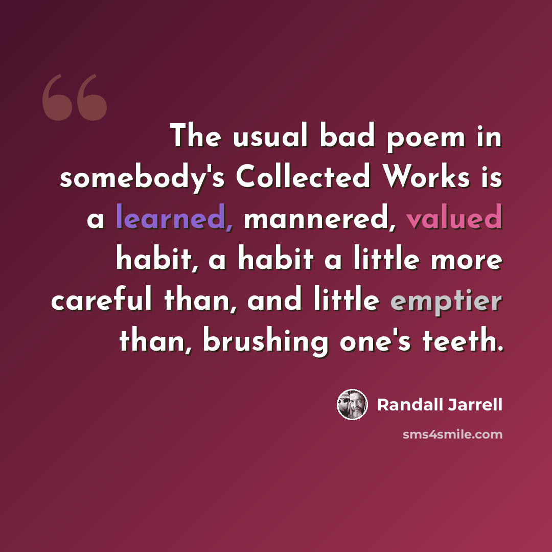 “The usual bad poem in somebody's Collected Works is a learned, mannered, valued habit, a habit a little more careful than, and little emptier than, brushing one's teeth.” quote by Randall Jarrell