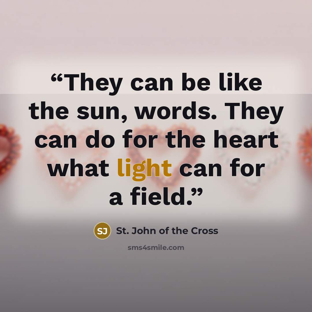 “They can be like the sun, words. They can do for the heart what light can for a field.” quote by St. John of the Cross