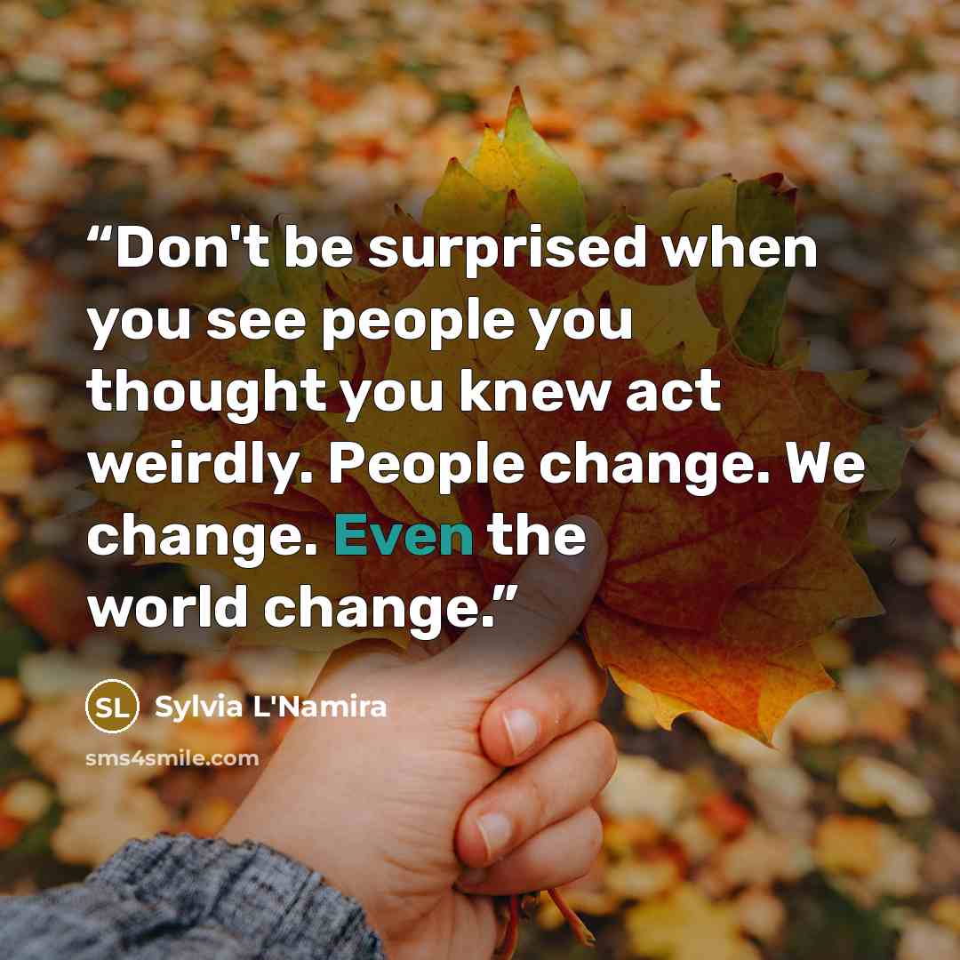 “Don't be surprised when you see people you thought you knew act weirdly. People change. We change. Even the world change.” quote by Sylvia L'Namira