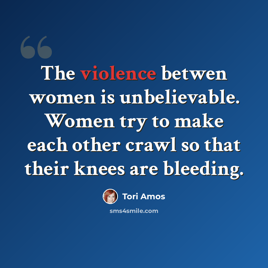 “The violence betwen women is unbelievable. Women try to make each other crawl so that their knees are bleeding.” quote by Tori Amos