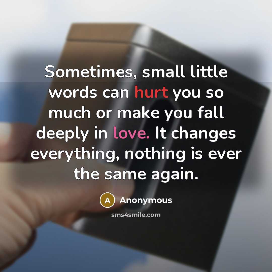 “Sometimes, small little words can hurt you so much or make you fall deeply in love. It changes everything, nothing is ever the same again.” quote by Anonymous