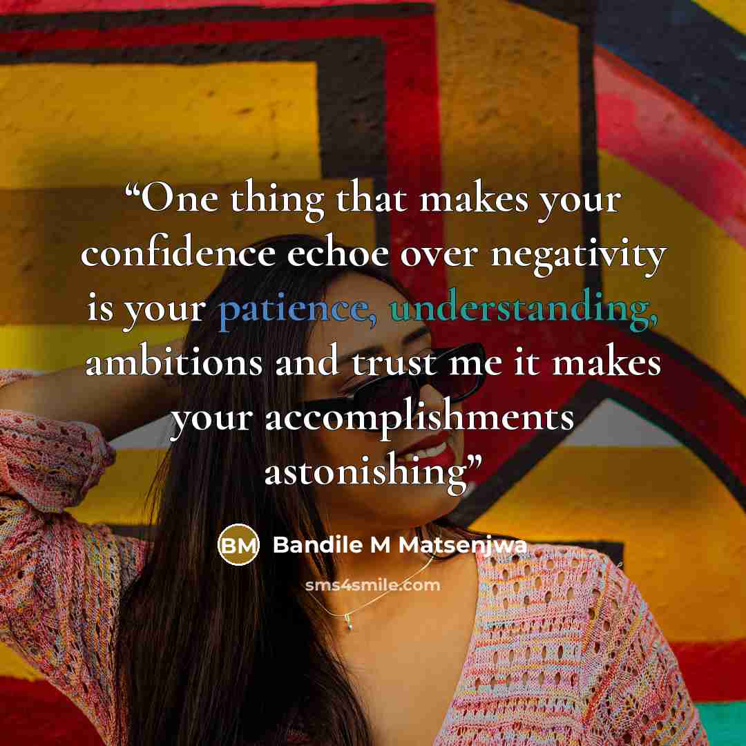 “One thing that makes your confidence echoe over negativity is your patience, understanding, ambitions and trust me it makes your accomplishments astonishing” quote by Bandile M Matsenjwa