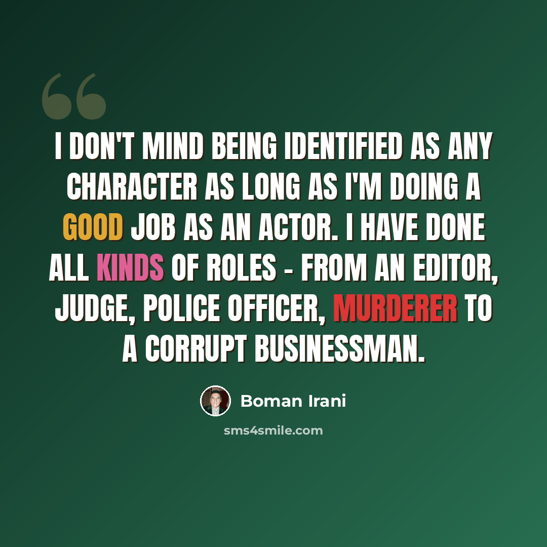 “I don't mind being identified as any character as long as I'm doing a good job as an actor. I have done all kinds of roles - from an editor, judge, police officer, murderer to a corrupt businessman.” quote by Boman Irani