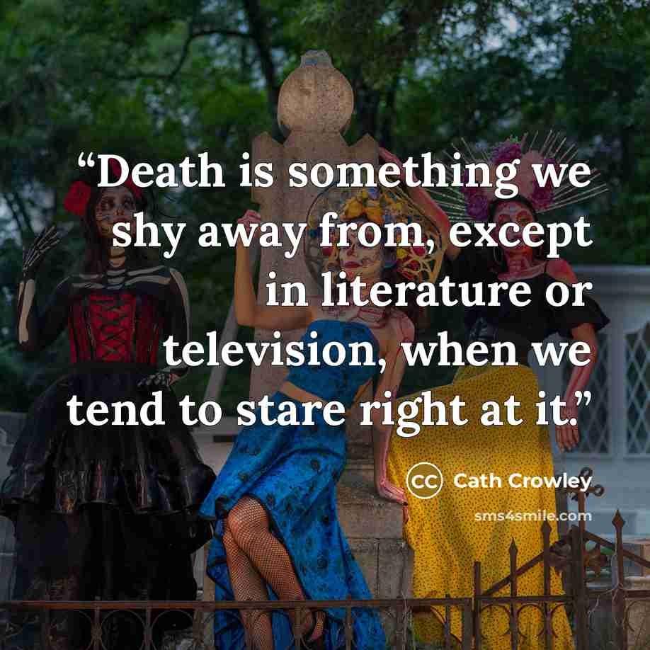 “Death is something we shy away from, except in literature or television, when we tend to stare right at it.” quote by Cath Crowley