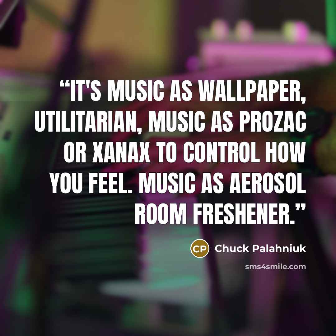“It's music as wallpaper, utilitarian, music as Prozac or Xanax to control how you feel. Music as aerosol room freshener.” quote by Chuck Palahniuk