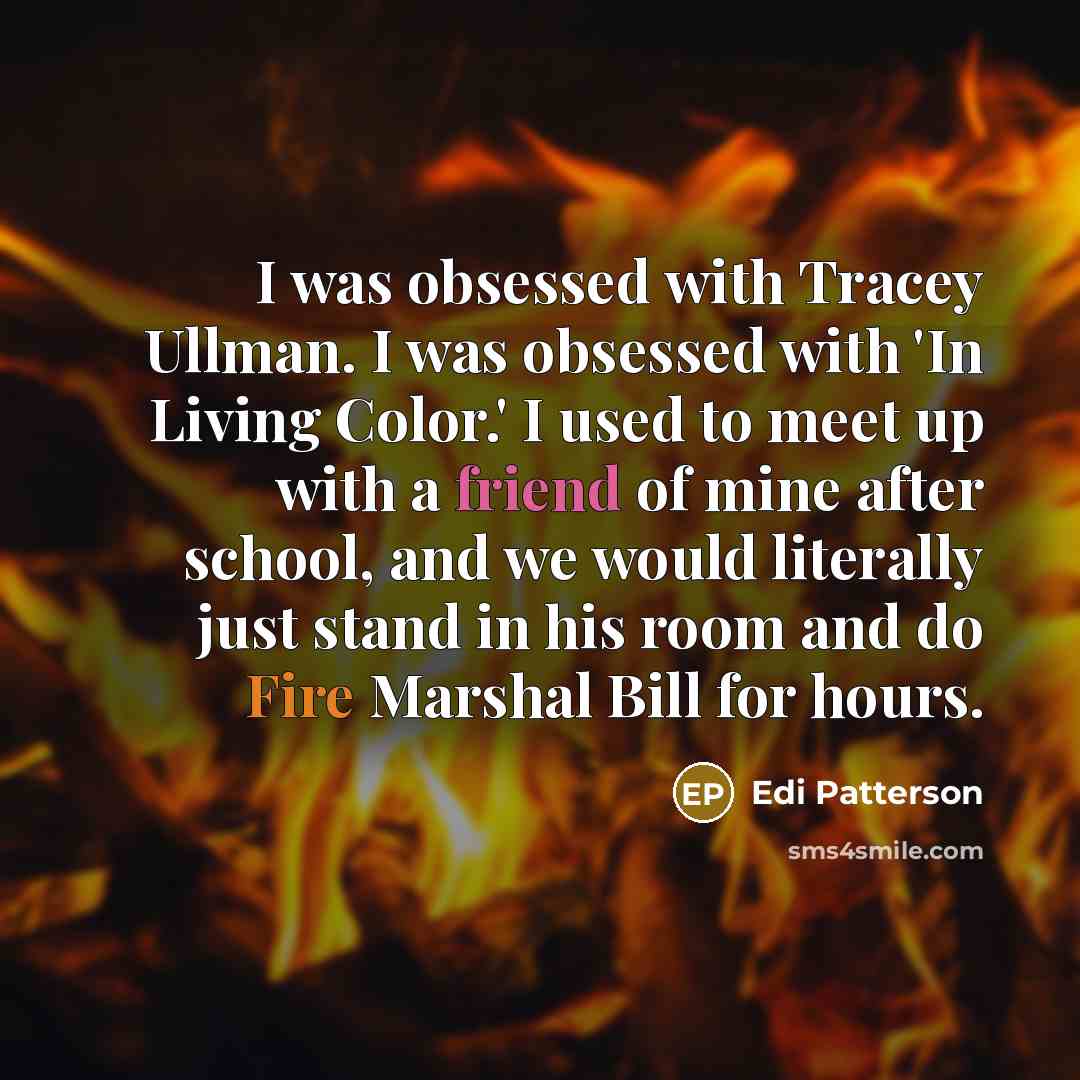 “I was obsessed with Tracey Ullman. I was obsessed with 'In Living Color.' I used to meet up with a friend of mine after school, and we would literally just stand in his room and do Fire Marshal Bill for hours.” quote by Edi Patterson