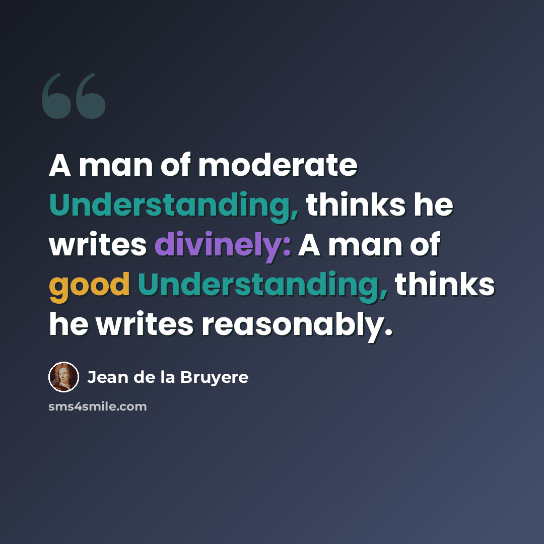 “A man of moderate Understanding, thinks he writes divinely: A man of good Understanding, thinks he writes reasonably.” quote by Jean de la Bruyere