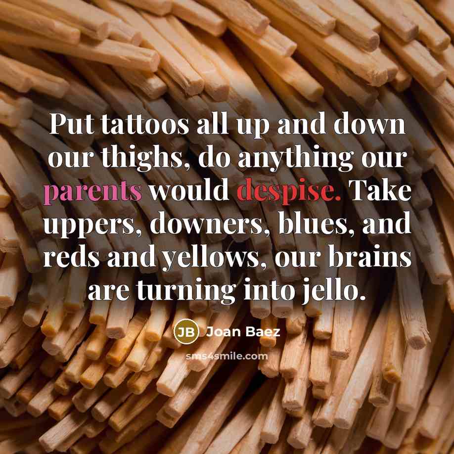 “Put tattoos all up and down our thighs, do anything our parents would despise. Take uppers, downers, blues, and reds and yellows, our brains are turning into jello.” quote by Joan Baez