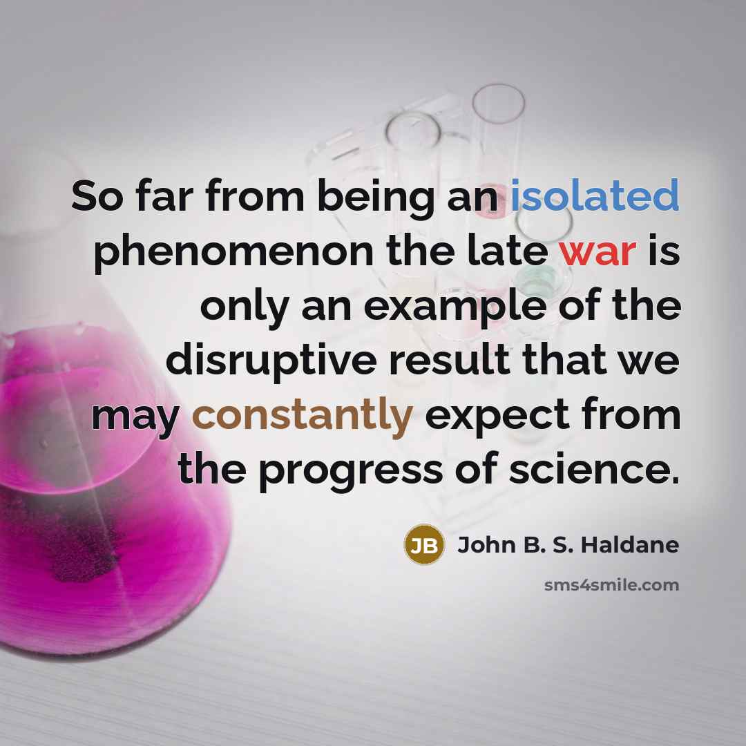 “So far from being an isolated phenomenon the late war is only an example of the disruptive result that we may constantly expect from the progress of science.” quote by John B. S. Haldane