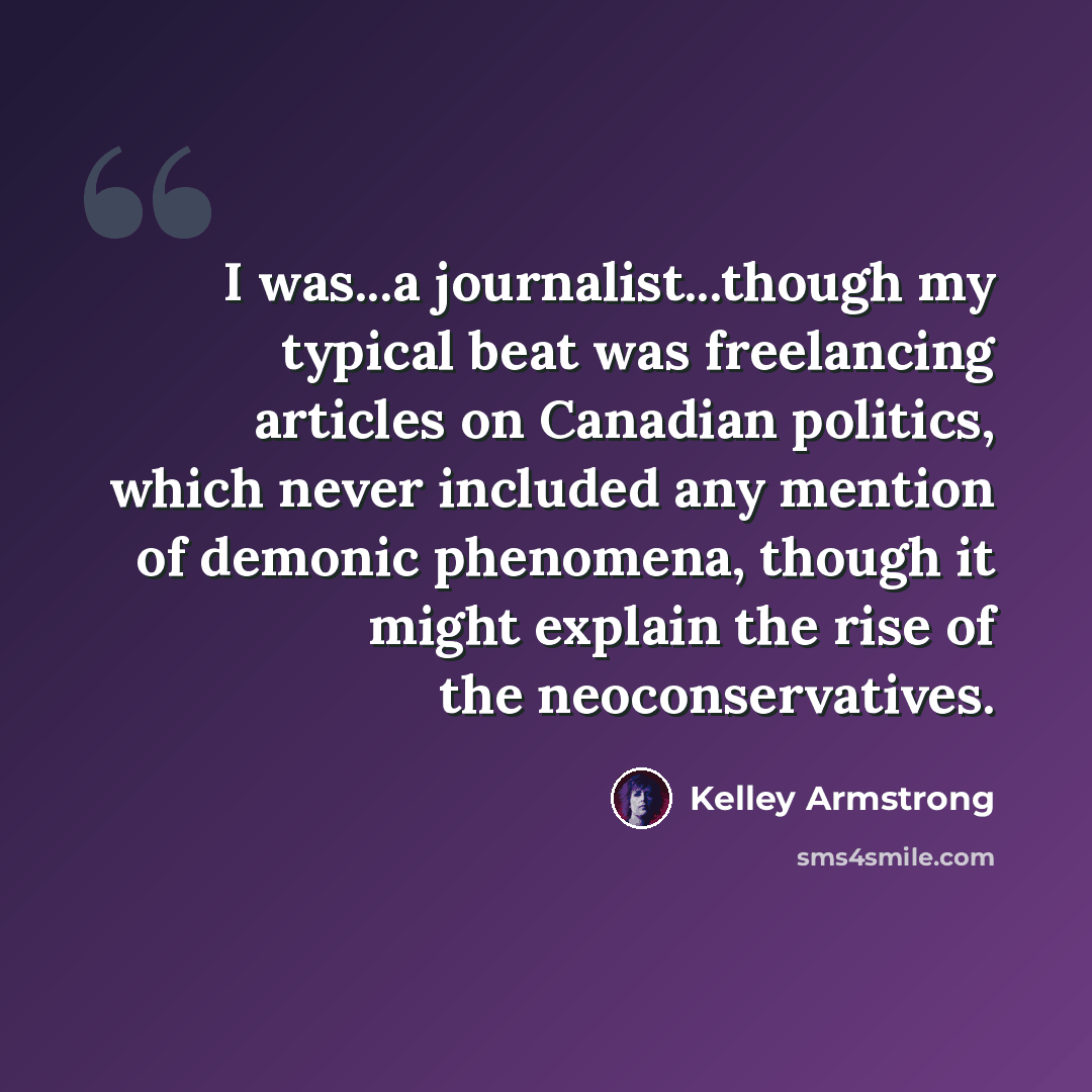 “I was...a journalist...though my typical beat was freelancing articles on Canadian politics, which never included any mention of demonic phenomena, though it might explain the rise of the neoconservatives.” quote by Kelley Armstrong